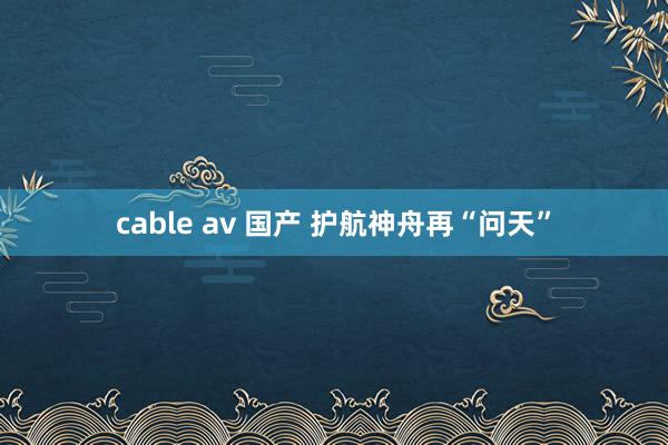 cable av 国产 护航神舟再“问天”