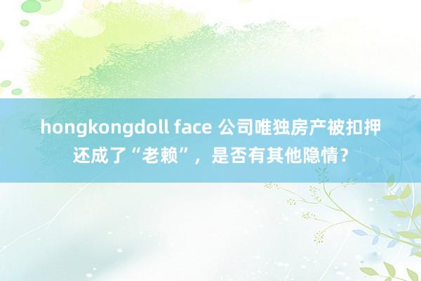 hongkongdoll face 公司唯独房产被扣押还成了“老赖”，是否有其他隐情？