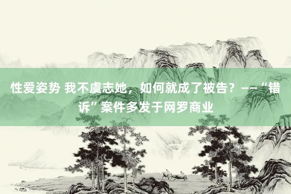 性爱姿势 我不虞志她，如何就成了被告？——“错诉”案件多发于网罗商业