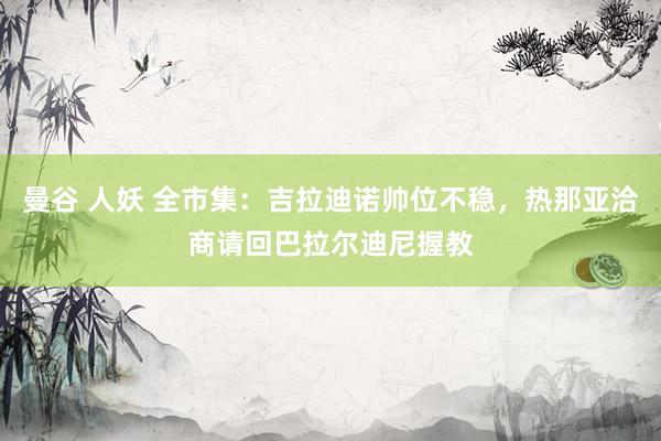 曼谷 人妖 全市集：吉拉迪诺帅位不稳，热那亚洽商请回巴拉尔迪尼握教