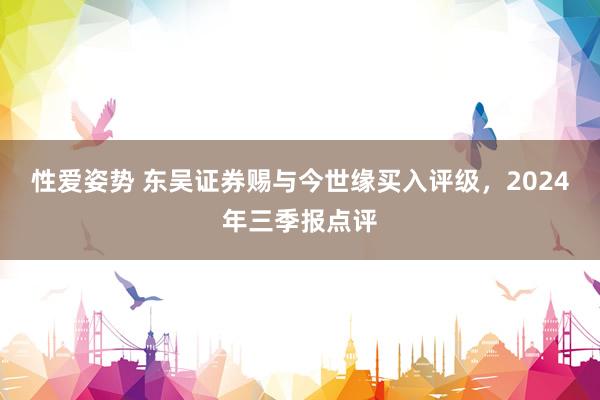 性爱姿势 东吴证券赐与今世缘买入评级，2024年三季报点评