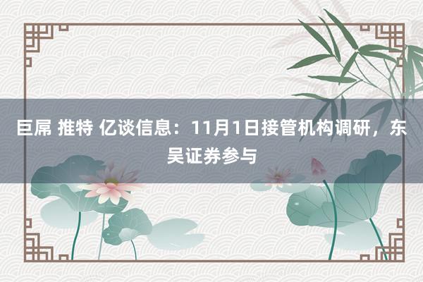 巨屌 推特 亿谈信息：11月1日接管机构调研，东吴证券参与