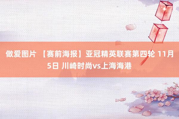 做爱图片 【赛前海报】亚冠精英联赛第四轮 11月5日 川崎时尚vs上海海港