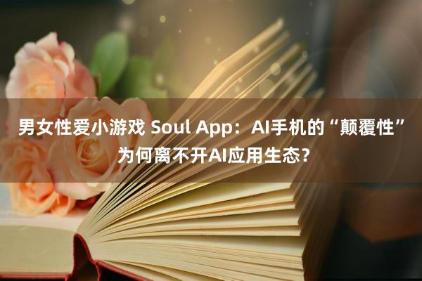 男女性爱小游戏 Soul App：AI手机的“颠覆性” 为何离不开AI应用生态？