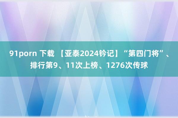 91porn 下载 【亚泰2024钤记】“第四门将”、排行第9、11次上榜、1276次传球