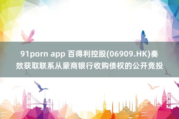 91porn app 百得利控股(06909.HK)奏效获取联系从蒙商银行收购债权的公开竞投