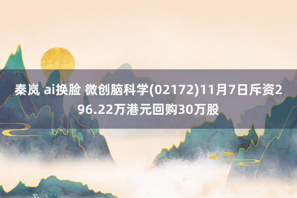 秦岚 ai换脸 微创脑科学(02172)11月7日斥资296.22万港元回购30万股