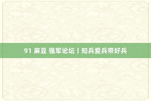 91 麻豆 强军论坛丨知兵爱兵带好兵