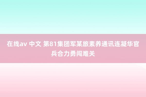 在线av 中文 第81集团军某旅素养通讯连凝华官兵合力勇闯难关