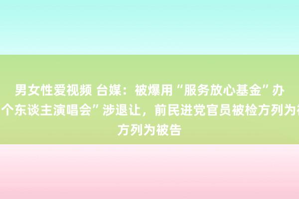 男女性爱视频 台媒：被爆用“服务放心基金”办起“个东谈主演唱会”涉退让，前民进党官员被检方列为被告