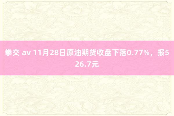 拳交 av 11月28日原油期货收盘下落0.77%，报526.7元