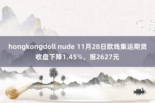 hongkongdoll nude 11月28日欧线集运期货收盘下降1.45%，报2627元