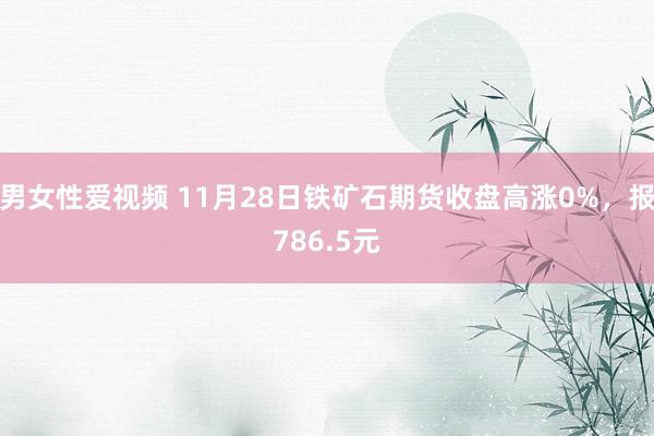 男女性爱视频 11月28日铁矿石期货收盘高涨0%，报786.5元