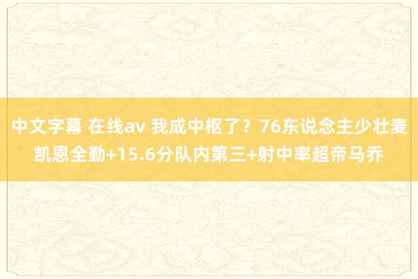 中文字幕 在线av 我成中枢了？76东说念主少壮麦凯恩全勤+15.6分队内第三+射中率超帝马乔