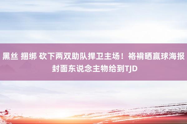 黑丝 捆绑 砍下两双助队捍卫主场！袼褙晒赢球海报 封面东说念主物给到TJD