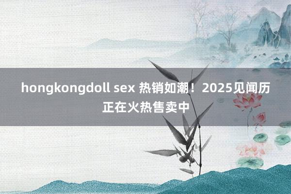 hongkongdoll sex 热销如潮！2025见闻历正在火热售卖中