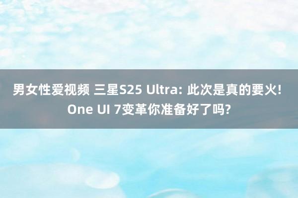 男女性爱视频 三星S25 Ultra: 此次是真的要火! One UI 7变革你准备好了吗?