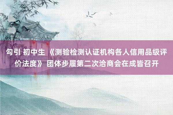 勾引 初中生 《测验检测认证机构各人信用品级评价法度》 团体步履第二次洽商会在成皆召开