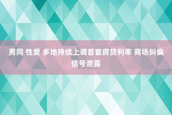 男同 性愛 多地持续上调首套房贷利率 商场纠偏信号泄露