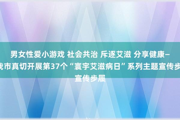 男女性爱小游戏 社会共治 斥逐艾滋 分享健康——我市真切开展第37个“寰宇艾滋病日”系列主题宣传步履