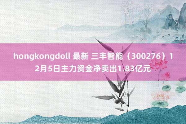 hongkongdoll 最新 三丰智能（300276）12月5日主力资金净卖出1.83亿元