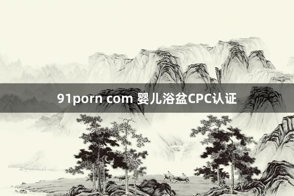 91porn com 婴儿浴盆CPC认证