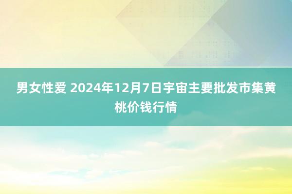 男女性爱 2024年12月7日宇宙主要批发市集黄桃价钱行情