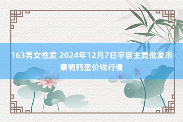 163男女性爱 2024年12月7日宇宙主要批发市集鹌鹑蛋价钱行情