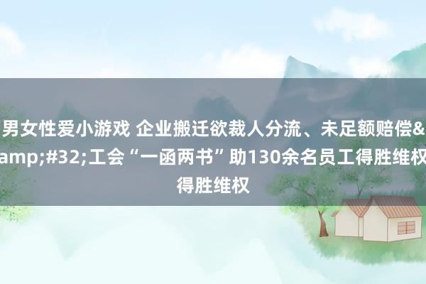 男女性爱小游戏 企业搬迁欲裁人分流、未足额赔偿&#32;工会“一函两书”助130余名员工得胜维权