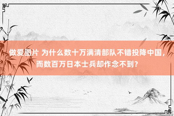 做爱图片 为什么数十万满清部队不错投降中国，而数百万日本士兵却作念不到？