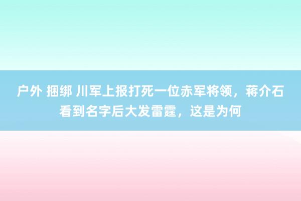 户外 捆绑 川军上报打死一位赤军将领，蒋介石看到名字后大发雷霆，这是为何