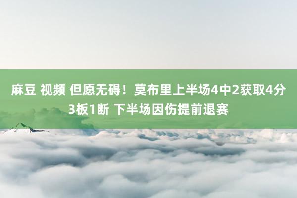 麻豆 视频 但愿无碍！莫布里上半场4中2获取4分3板1断 下半场因伤提前退赛