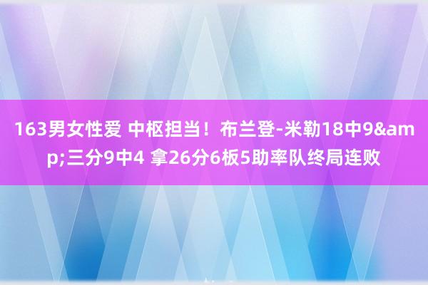 163男女性爱 中枢担当！布兰登-米勒18中9&三分9中4 拿26分6板5助率队终局连败