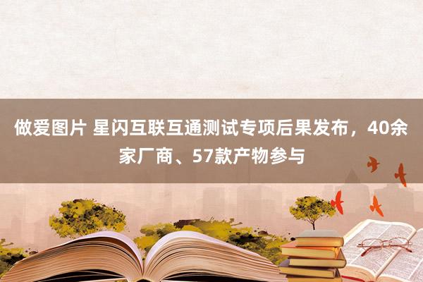 做爱图片 星闪互联互通测试专项后果发布，40余家厂商、57款产物参与