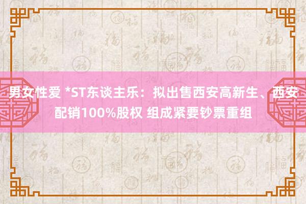 男女性爱 *ST东谈主乐：拟出售西安高新生、西安配销100%股权 组成紧要钞票重组