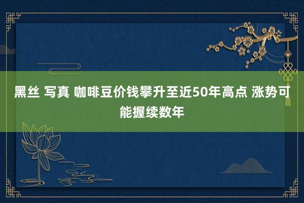 黑丝 写真 咖啡豆价钱攀升至近50年高点 涨势可能握续数年