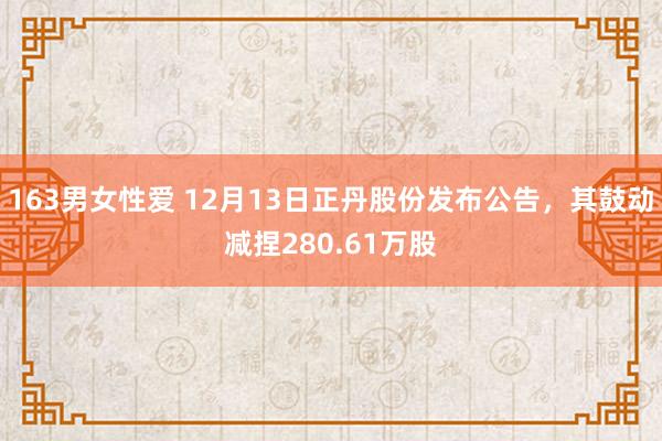 163男女性爱 12月13日正丹股份发布公告，其鼓动减捏280.61万股