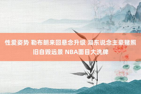 性爱姿势 勒布朗来回悬念升级 湖东说念主豪赌照旧自毁远景 NBA面目大洗牌