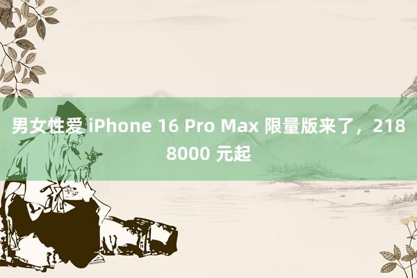 男女性爱 iPhone 16 Pro Max 限量版来了，2188000 元起