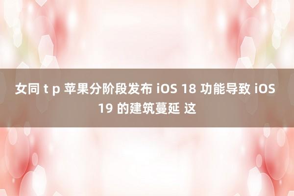 女同 t p 苹果分阶段发布 iOS 18 功能导致 iOS 19 的建筑蔓延 这