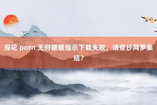 探花 porn 无穷暖暖指示下载失败，请查抄网罗集结？