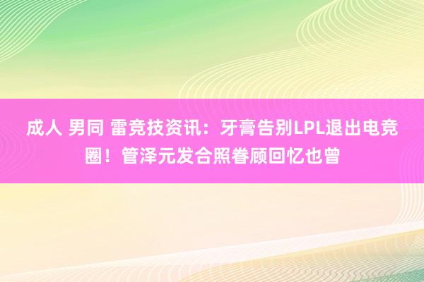 成人 男同 雷竞技资讯：牙膏告别LPL退出电竞圈！管泽元发合照眷顾回忆也曾