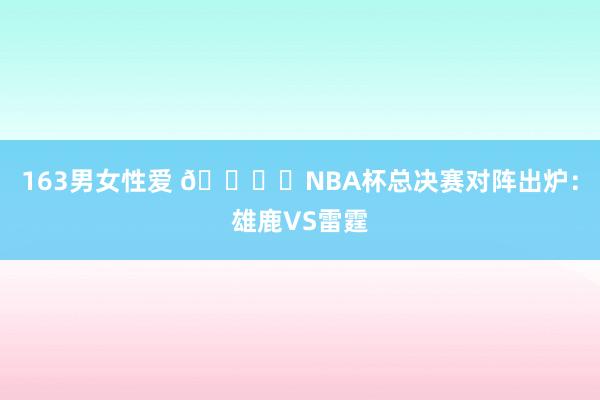 163男女性爱 🏆️NBA杯总决赛对阵出炉：雄鹿VS雷霆