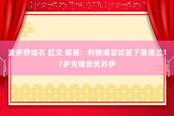 波多野结衣 肛交 邮报：利物浦尝试签下桑德兰17岁先锋奥贡苏伊