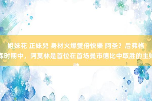 姐妹花 正妹兒 身材火爆雙倍快樂 阿圣？后弗格森时期中，阿莫林是首位在首场曼市德比中取胜的主帅