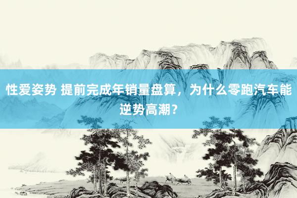 性爱姿势 提前完成年销量盘算，为什么零跑汽车能逆势高潮？