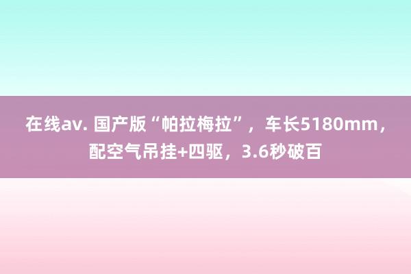 在线av. 国产版“帕拉梅拉”，车长5180mm，配空气吊挂+四驱，3.6秒破百