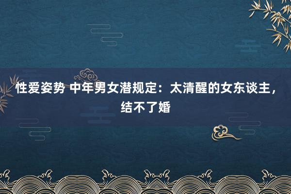 性爱姿势 中年男女潜规定：太清醒的女东谈主，结不了婚