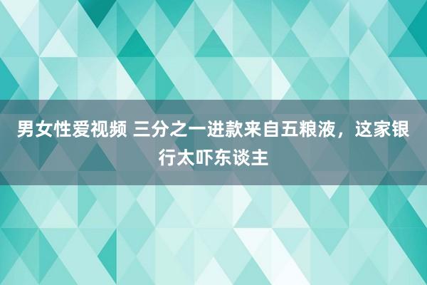 男女性爱视频 三分之一进款来自五粮液，这家银行太吓东谈主