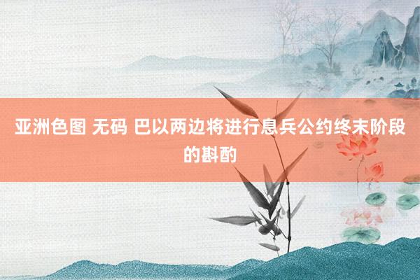 亚洲色图 无码 巴以两边将进行息兵公约终末阶段的斟酌